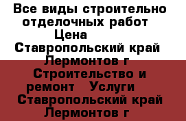 Все виды строительно-отделочных работ › Цена ­ 100 - Ставропольский край, Лермонтов г. Строительство и ремонт » Услуги   . Ставропольский край,Лермонтов г.